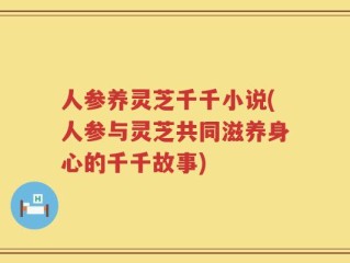 人参养灵芝千千小说(人参与灵芝共同滋养身心的千千故事)