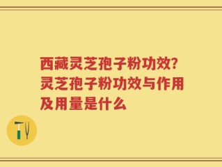西藏灵芝孢子粉功效？灵芝孢子粉功效与作用及用量是什么