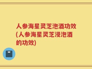 人参海星灵芝泡酒功效(人参海星灵芝浸泡酒的功效)