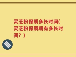 灵芝粉保质多长时间(灵芝粉保质期有多长时间？)