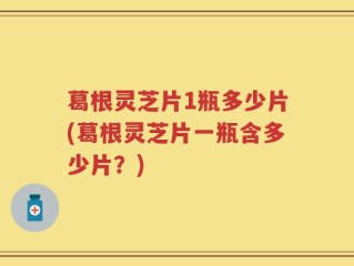 葛根灵芝片1瓶多少片(葛根灵芝片一瓶含多少片？)