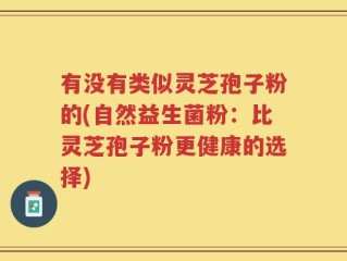有没有类似灵芝孢子粉的(自然益生菌粉：比灵芝孢子粉更健康的选择)