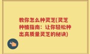 教你怎么种灵芝(灵芝种植指南：让你轻松种出高质量灵芝的秘诀)