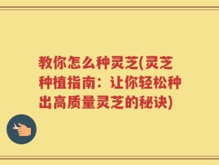 教你怎么种灵芝(灵芝种植指南：让你轻松种出高质量灵芝的秘诀)