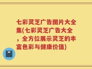 七彩灵芝广告图片大全集(七彩灵芝广告大全，全方位展示灵芝的丰富色彩与健康价值)
