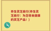 养生灵芝商行(养生灵芝商行：为您带来健康的灵芝产品！)