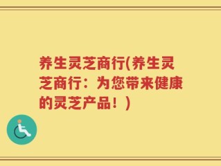 养生灵芝商行(养生灵芝商行：为您带来健康的灵芝产品！)