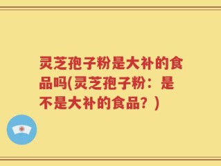 灵芝孢子粉是大补的食品吗(灵芝孢子粉：是不是大补的食品？)