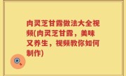 肉灵芝甘露做法大全视频(肉灵芝甘露，美味又养生，视频教你如何制作)