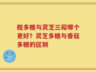 粗多糖与灵芝三萜哪个更好？灵芝多糖与香菇多糖的区别