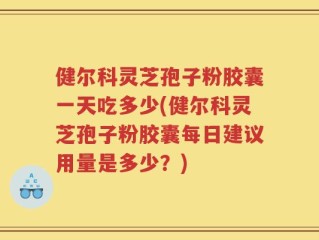健尔科灵芝孢子粉胶囊一天吃多少(健尔科灵芝孢子粉胶囊每日建议用量是多少？)