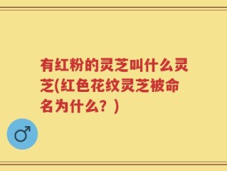 有红粉的灵芝叫什么灵芝(红色花纹灵芝被命名为什么？)