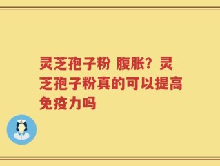 灵芝孢子粉 腹胀？灵芝孢子粉真的可以提高免疫力吗