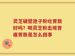 灵芝破壁孢子粉吃胃胀好吗？喝灵芝粉出现胃痛胃胀是怎么回事