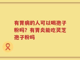 有胃病的人可以喝孢子粉吗？有胃炎能吃灵芝孢子粉吗