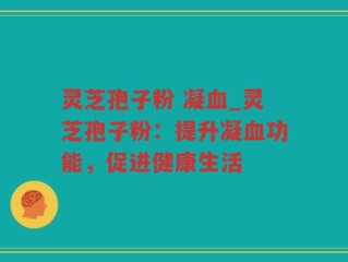 灵芝孢子粉 凝血_灵芝孢子粉：提升凝血功能，促进健康生活