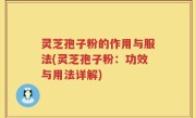 灵芝孢子粉的作用与服法(灵芝孢子粉：功效与用法详解)