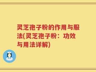灵芝孢子粉的作用与服法(灵芝孢子粉：功效与用法详解)