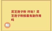 灵芝孢子粉 坏处？灵芝孢子粉胶囊有副作用吗