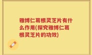 雅博仁葛根灵芝片有什么作用(探究雅博仁葛根灵芝片的功效)