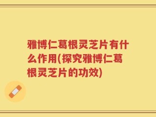 雅博仁葛根灵芝片有什么作用(探究雅博仁葛根灵芝片的功效)