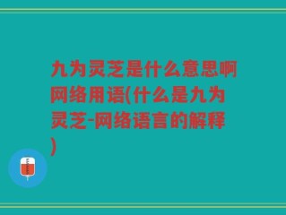九为灵芝是什么意思啊网络用语(什么是九为灵芝-网络语言的解释)
