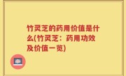 竹灵芝的药用价值是什么(竹灵芝：药用功效及价值一览)