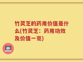 竹灵芝的药用价值是什么(竹灵芝：药用功效及价值一览)