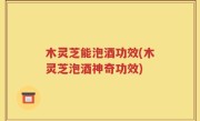 木灵芝能泡酒功效(木灵芝泡酒神奇功效)