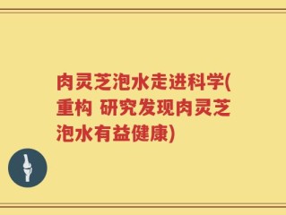 肉灵芝泡水走进科学(重构 研究发现肉灵芝泡水有益健康)