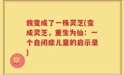 我变成了一株灵芝(变成灵芝，重生为仙：一个自闭症儿童的启示录)