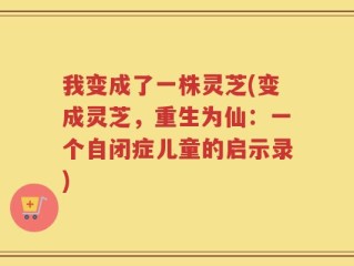 我变成了一株灵芝(变成灵芝，重生为仙：一个自闭症儿童的启示录)