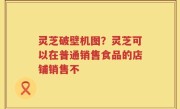 灵芝破壁机图？灵芝可以在普通销售食品的店铺销售不