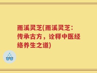 雨溪灵芝(雨溪灵芝：传承古方，诠释中医经络养生之道)