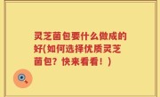 灵芝菌包要什么做成的好(如何选择优质灵芝菌包？快来看看！)