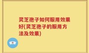 灵芝孢子如何服用效果好(灵芝孢子的服用方法及效果)