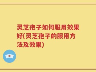 灵芝孢子如何服用效果好(灵芝孢子的服用方法及效果)
