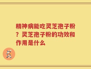 精神病能吃灵芝孢子粉？灵芝孢子粉的功效和作用是什么