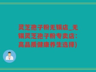 灵芝孢子粉无锡店_无锡灵芝孢子粉专卖店：高品质健康养生选择)