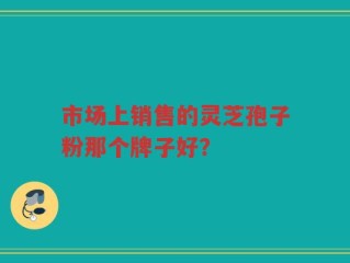 市场上销售的灵芝孢子粉那个牌子好？