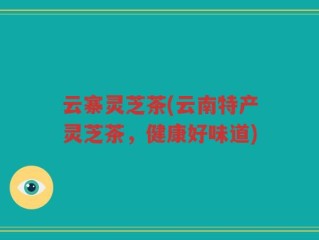 云寨灵芝茶(云南特产灵芝茶，健康好味道)