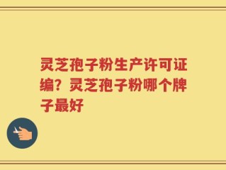 灵芝孢子粉生产许可证编？灵芝孢子粉哪个牌子最好