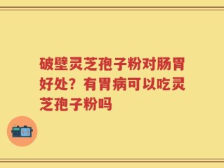 破壁灵芝孢子粉对肠胃好处？有胃病可以吃灵芝孢子粉吗