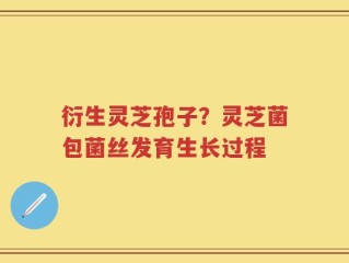 衍生灵芝孢子？灵芝菌包菌丝发育生长过程