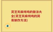 灵芝天麻炖鸡的做法大全(灵芝天麻炖鸡的简易制作方法)