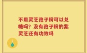 不用灵芝孢子粉可以兑糖吗？没有孢子粉的紫灵芝还有功效吗