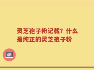 灵芝孢子粉记载？什么是纯正的灵芝孢子粉