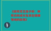 《探究灵芝孢子粉：神奇功效成分及其在健康领域的应用》
