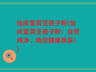 怡庆堂灵芝孢子粉(怡庆堂灵芝孢子粉：自然纯净，助您健康焕发！)