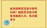 来月经喝灵芝孢子粉可以吗？破壁灵芝孢子粉每天服用几次，每次服多少